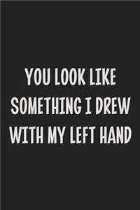 You Look Like Something I Drew With My Left Hand
