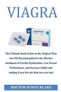 Viagra: The Ultimate Book Guide on the Magical Blue Sex Pill Recommended to Increase Libido and for the Effective Treatment of Erectile Dysfunction and Making Every Sex the Best You Ever Had