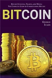 Bitcoin: Bitcoin Investing, Bitcoin Trading, Bitcoin Mining - the Complete Guide to Understanding Bitcoin