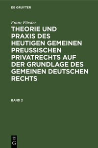 Franz Förster: Theorie Und Praxis Des Heutigen Gemeinen Preußischen Privatrechts Auf Der Grundlage Des Gemeinen Deutschen Rechts. Band 2