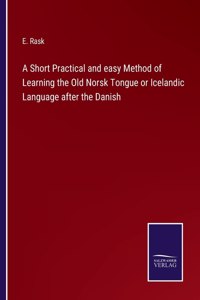 Short Practical and easy Method of Learning the Old Norsk Tongue or Icelandic Language after the Danish