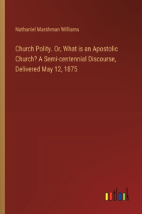 Church Polity. Or, What is an Apostolic Church? A Semi-centennial Discourse, Delivered May 12, 1875