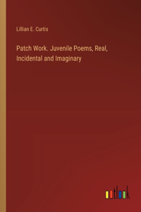Patch Work. Juvenile Poems, Real, Incidental and Imaginary