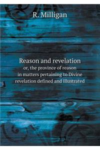 Reason and Revelation Or, the Province of Reason in Matters Pertaining to Divine Revelation Defined and Illustrated