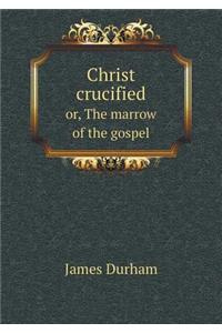 Christ Crucified Or, the Marrow of the Gospel