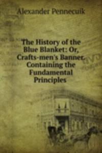 History of the Blue Blanket: Or, Crafts-men's Banner. Containing the Fundamental Principles .