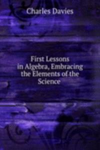 First Lessons in Algebra, Embracing the Elements of the Science .