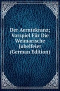 Der Aerntekranz; Vorspiel Fur Die Weimarische Jubelfeier (German Edition)