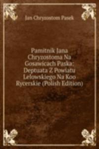 Pamitnik Jana Chryzostoma Na Gosawicach Paska: Deptuata Z Powiatu Lelowskiego Na Koo Rycerskie (Polish Edition)
