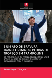 É Um Ato de Bravura Transformando Pedras de Tropeço Em Trampolins