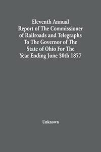 Eleventh Annual Report Of The Commissioner Of Railroads And Telegraphs To The Governor Of The State Of Ohio For The Year Ending June 30Th 1877