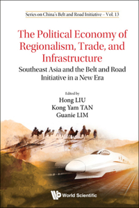 Political Economy of Regionalism, Trade, and Infrastructure, The: Southeast Asia and the Belt and Road Initiative in a New Era