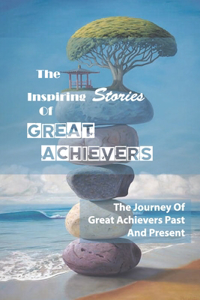 The Inspiring Stories Of Great Achievers
