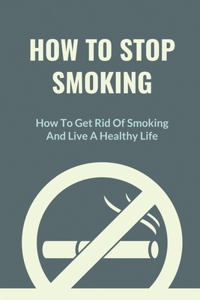 How To Stop Smoking: How To Get Rid Of Smoking And Live A Healthy Life: Cold Turkey