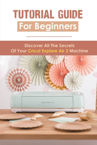 Tutorial Guide For Beginners: Discover All The Secrets Of Your Cricut Explore Air 2 Machine: Cricut Design Space