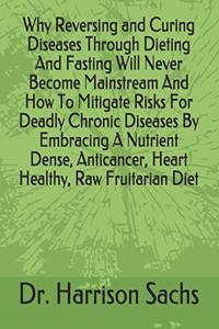 Why Reversing and Curing Diseases Through Dieting And Fasting Will Never Become Mainstream And How To Mitigate Risks For Deadly Chronic Diseases By Embracing A Nutrient Dense, Anticancer, Heart Healthy, Raw Fruitarian Diet