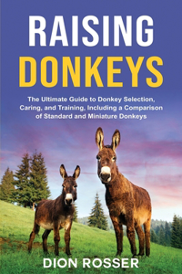 Raising Donkeys: The Ultimate Guide to Donkey Selection, Caring, and Training, Including a Comparison of Standard and Miniature Donkeys