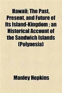 Hawaii; The Past, Present, and Future of Its Island-Kingdom an Historical Account of the Sandwich Islands (Polynesia)