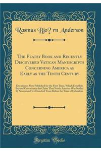The Flatey Book and Recently Discovered Vatican Manuscripts Concerning America as Early as the Tenth Century: Documents Now Published for the First Time, Which Establish Beyond Controversy the Claim That North America Was Settled by Norsemen Five H