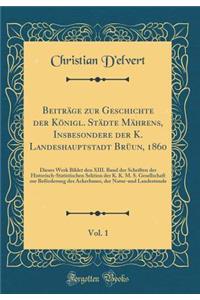 Beiträge Zur Geschichte Der Königl. Städte Mährens, Insbesondere Der K. Landeshauptstadt Brüun, 1860, Vol. 1