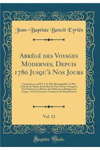 Abrégé des Voyages Modernes, Depuis 1780 Jusqu'à Nos Jours, Vol. 13: Contenant ce qu'Il Y A de Plus Remarquable, de Plus Utile Et de Mieux Avéré dans les Pays Où les Voyageurs Ont Pénétré; Les M?urs des Habitans, la Religion, les Usages, Arts Et Sc