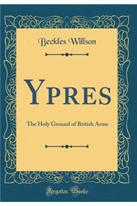 Ypres: The Holy Ground of British Arms (Classic Reprint)