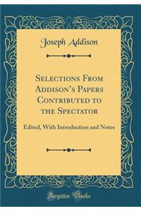 Selections from Addison's Papers Contributed to the Spectator: Edited, with Introduction and Notes (Classic Reprint)