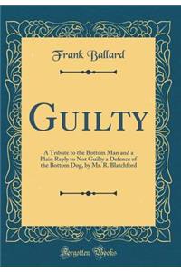 Guilty: A Tribute to the Bottom Man and a Plain Reply to Not Guilty a Defence of the Bottom Dog, by Mr. R. Blatchford (Classic Reprint)