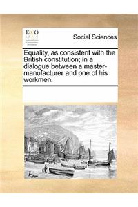 Equality, as Consistent with the British Constitution; In a Dialogue Between a Master-Manufacturer and One of His Workmen.