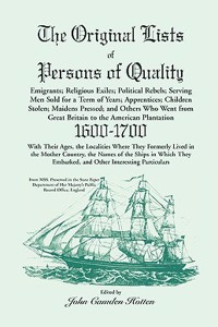 Original Lists of Persons of Quality; Emigrants; Religious Exiles; Political Rebels; Serving Men Sold for a Term of Years; Apprentices; Children Stolen; Maidens Pressed; And Others Who Went From Great Britain To The American Plantation, 1600-1700,