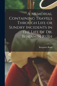 Memorial Containing Travels Through Life or Sundry Incidents in the Life of Dr. Benjamin Rush