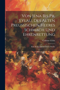 Von Jena Bis Pr. Eylau, Des Alten Preussischen Heeres Schmach Und Ehrenrettung