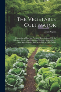 Vegetable Cultivator: Containing a Plain and Accurate Description of All the Differenct Species and Varieties of Culinary Vegetables ... Also, Some Recollections of the L