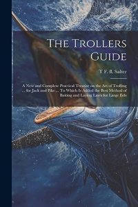 Trollers Guide; a new and Complete Practical Treatise on the art of Trolling ... for Jack and Pike ... To Which is Added the Best Method of Baiting and Laying Lines for Large Eels