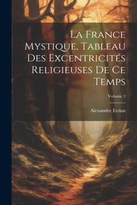 France Mystique, Tableau Des Excentricités Religieuses De Ce Temps; Volume 2