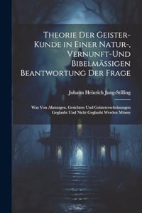 Theorie Der Geister-Kunde in Einer Natur-, Vernunft-Und Bibelmässigen Beantwortung Der Frage