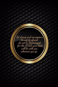 Be strong and courageous. Do not be afraid; do not be discouraged, for the LORD your God will be with you wherever you go