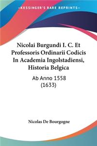 Nicolai Burgundi I. C. Et Professoris Ordinarii Codicis In Academia Ingolstadiensi, Historia Belgica