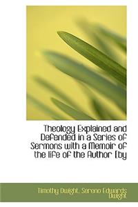 Theology Explained and Defended in a Series of Sermons with a Memoir of the Life of the Author [By