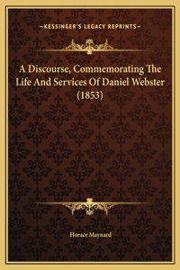 A Discourse, Commemorating The Life And Services Of Daniel Webster (1853)