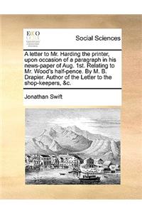 A Letter to Mr. Harding the Printer, Upon Occasion of a Paragraph in His News-Paper of Aug. 1st. Relating to Mr. Wood's Half-Pence. by M. B. Drapier. Author of the Letter to the Shop-Keepers, &C.