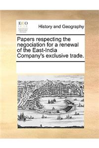 Papers Respecting the Negociation for a Renewal of the East-India Company's Exclusive Trade.