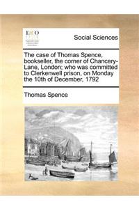 Case of Thomas Spence, Bookseller, the Corner of Chancery-Lane, London; Who Was Committed to Clerkenwell Prison, on Monday the 10th of December, 1792