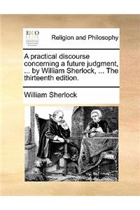 A Practical Discourse Concerning a Future Judgment, ... by William Sherlock, ... the Thirteenth Edition.