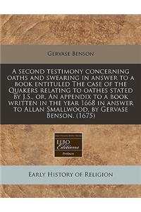 A Second Testimony Concerning Oaths and Swearing in Answer to a Book Entituled the Case of the Quakers Relating to Oathes Stated by J.S., Or, an Appendix to a Book Written in the Year 1668 in Answer to Allan Smallwood, by Gervase Benson. (1675)