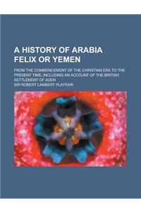 A History of Arabia Felix or Yemen; From the Commencement of the Christian Era to the Present Time; Including an Account of the British Settlement O