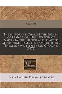 The History of Charles the Eighth of France, Or, the Invasion of Naples by the French as It Is Acted at His Highnesses the Duke of York's Theater / Written by Mr. Crowne. (1672)