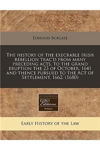 The History of the Execrable Irish Rebellion Trac'd from Many Preceding Acts, to the Grand Eruption the 23 of October, 1641 and Thence Pursued to the Act of Settlement, 1662. (1680)