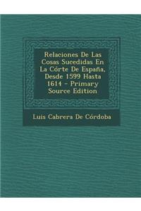 Relaciones de Las Cosas Sucedidas En La Corte de Espana, Desde 1599 Hasta 1614