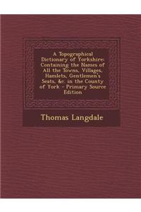 A Topographical Dictionary of Yorkshire: Containing the Names of All the Towns, Villages, Hamlets, Gentlemen's Seats, &C. in the County of York